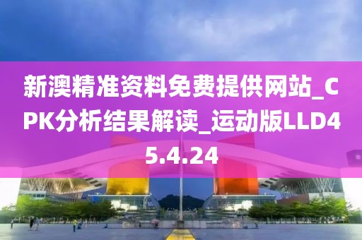 新澳精準(zhǔn)資料免費(fèi)提供網(wǎng)站_CPK分析結(jié)果解讀_運(yùn)動(dòng)版LLD45.4.24
