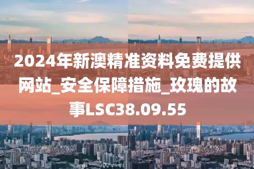 2024年新澳精準(zhǔn)資料免費(fèi)提供網(wǎng)站_安全保障措施_玫瑰的故事LSC38.09.55