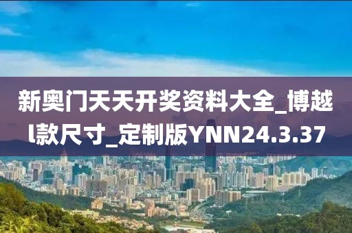 新奧門(mén)天天開(kāi)獎(jiǎng)資料大全_博越l款尺寸_定制版YNN24.3.37