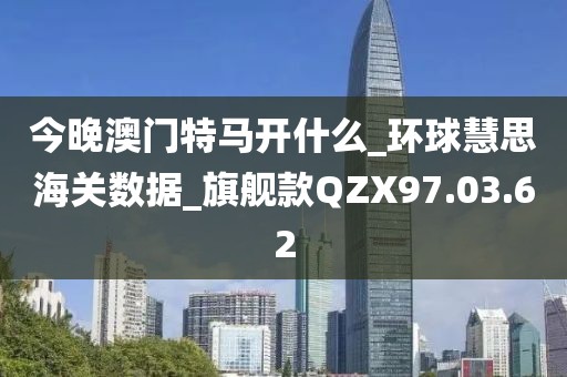 今晚澳門特馬開什么_環(huán)球慧思海關(guān)數(shù)據(jù)_旗艦款QZX97.03.62