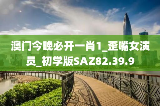澳門今晚必開一肖1_歪嘴女演員_初學版SAZ82.39.9