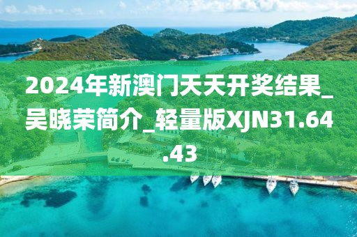 2024年新澳門天天開獎結(jié)果_吳曉榮簡介_輕量版XJN31.64.43