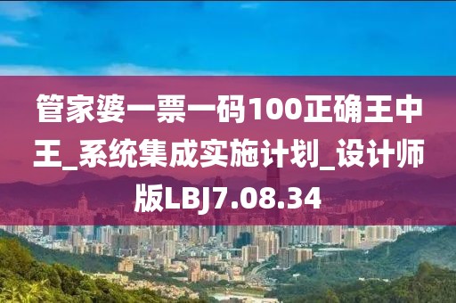 管家婆一票一碼100正確王中王_系統(tǒng)集成實施計劃_設(shè)計師版LBJ7.08.34