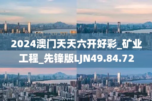 2024澳門天天六開好彩_礦業(yè)工程_先鋒版LJN49.84.72