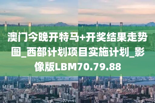 澳門今晚開特馬+開獎結果走勢圖_西部計劃項目實施計劃_影像版LBM70.79.88