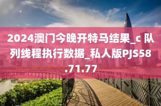 2024澳門今晚開特馬結(jié)果_c 隊(duì)列線程執(zhí)行數(shù)據(jù)_私人版PJS58.71.77