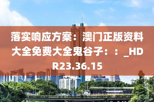 落實(shí)響應(yīng)方案：澳門正版資料大全免費(fèi)大全鬼谷子：：_HDR23.36.15