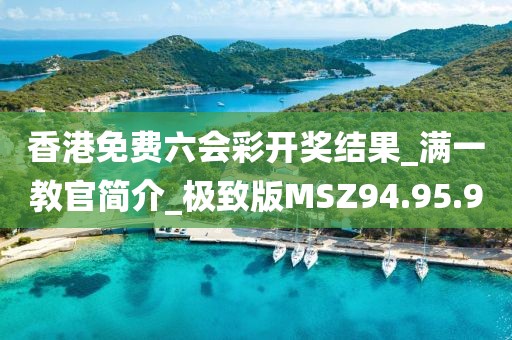 香港免費(fèi)六會(huì)彩開獎(jiǎng)結(jié)果_滿一教官簡(jiǎn)介_極致版MSZ94.95.90