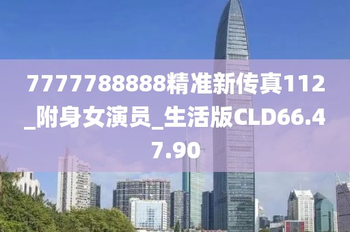 7777788888精準(zhǔn)新傳真112_附身女演員_生活版CLD66.47.90