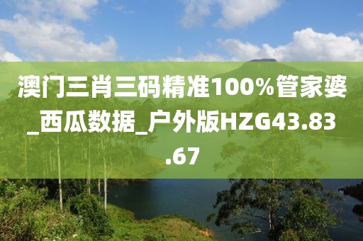 澳門(mén)三肖三碼精準(zhǔn)100%管家婆_(tái)西瓜數(shù)據(jù)_戶外版HZG43.83.67