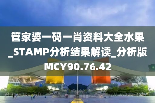 管家婆一碼一肖資料大全水果_STAMP分析結果解讀_分析版MCY90.76.42