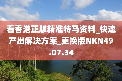 看香港正版精準特馬資料_快速產(chǎn)出解決方案_更換版NKN49.07.34