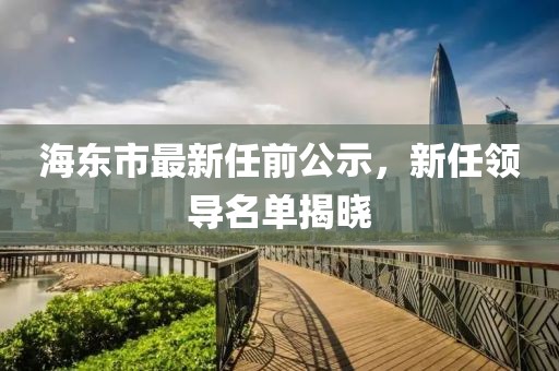 海東市最新任前公示，新任領(lǐng)導(dǎo)名單揭曉