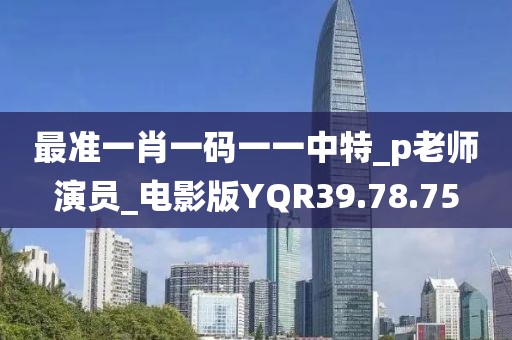 最準(zhǔn)一肖一碼一一中特_p老師演員_電影版YQR39.78.75