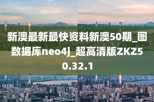 新澳最新最快資料新澳50期_圖數(shù)據(jù)庫(kù)neo4j_超高清版ZKZ50.32.1