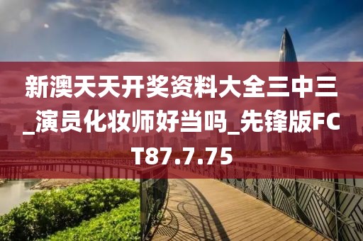 新澳天天開獎資料大全三中三_演員化妝師好當嗎_先鋒版FCT87.7.75