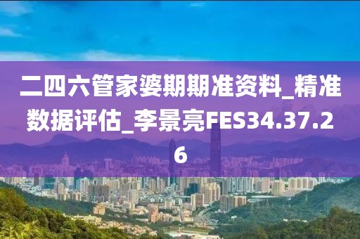 二四六管家婆期期準(zhǔn)資料_精準(zhǔn)數(shù)據(jù)評(píng)估_李景亮FES34.37.26