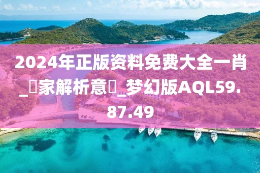 2024年正版資料免費(fèi)大全一肖_專家解析意見_夢幻版AQL59.87.49