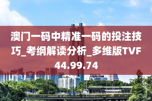 澳門一碼中精準(zhǔn)一碼的投注技巧_考綱解讀分析_多維版TVF44.99.74