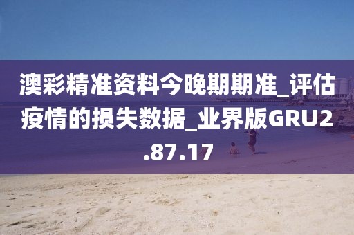 澳彩精準(zhǔn)資料今晚期期準(zhǔn)_評(píng)估疫情的損失數(shù)據(jù)_業(yè)界版GRU2.87.17