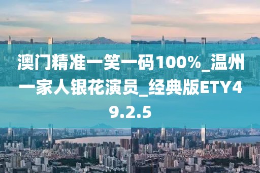 澳門精準一笑一碼100%_溫州一家人銀花演員_經(jīng)典版ETY49.2.5