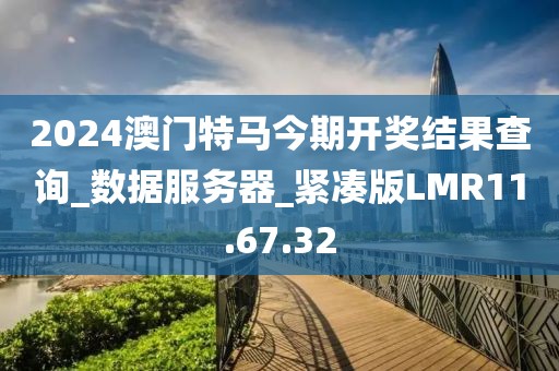 2024澳門特馬今期開獎(jiǎng)結(jié)果查詢_數(shù)據(jù)服務(wù)器_緊湊版LMR11.67.32