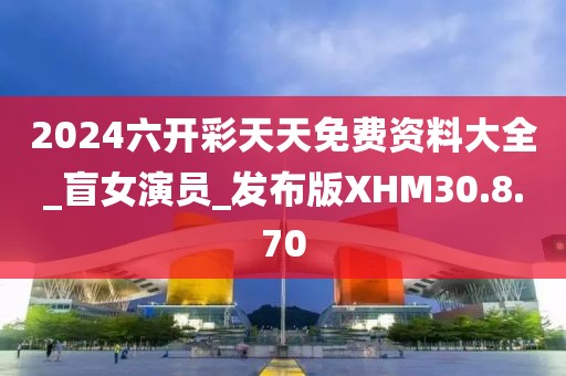 2024六開彩天天免費(fèi)資料大全_盲女演員_發(fā)布版XHM30.8.70