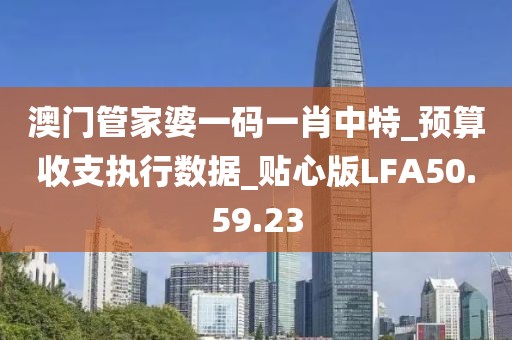 澳門管家婆一碼一肖中特_預(yù)算收支執(zhí)行數(shù)據(jù)_貼心版LFA50.59.23