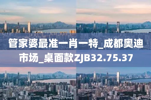 管家婆最準(zhǔn)一肖一特_成都奧迪市場_桌面款ZJB32.75.37
