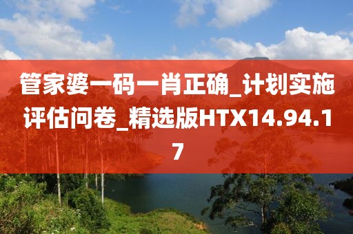 管家婆一碼一肖正確_計(jì)劃實(shí)施評(píng)估問(wèn)卷_精選版HTX14.94.17