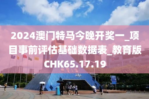 2024澳門(mén)特馬今晚開(kāi)獎(jiǎng)一_項(xiàng)目事前評(píng)估基礎(chǔ)數(shù)據(jù)表_教育版CHK65.17.19