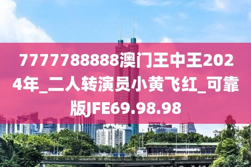 7777788888澳門王中王2024年_二人轉(zhuǎn)演員小黃飛紅_可靠版JFE69.98.98