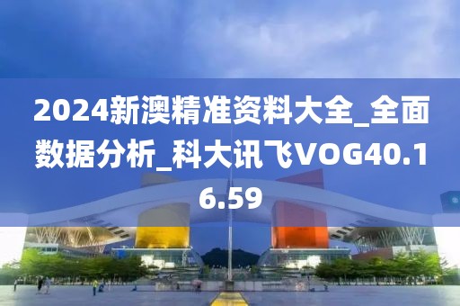 2024新澳精準(zhǔn)資料大全_全面數(shù)據(jù)分析_科大訊飛VOG40.16.59