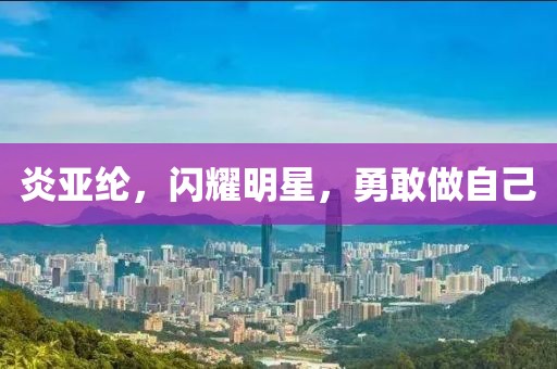 炎亞綸，閃耀明星，勇敢做自己