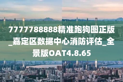 7777788888精準(zhǔn)跑狗圖正版_嘉定區(qū)數(shù)據(jù)中心消防評估_全景版OAT4.8.65