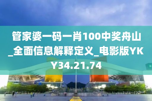 管家婆一碼一肖100中獎舟山_全面信息解釋定義_電影版YKY34.21.74