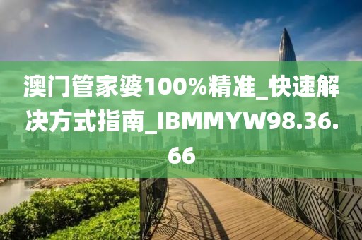 澳門管家婆100%精準(zhǔn)_快速解決方式指南_IBMMYW98.36.66