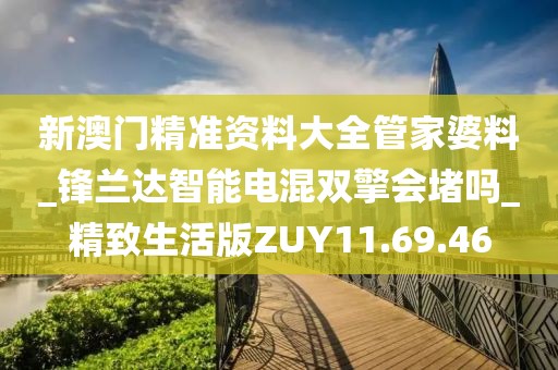 新澳門精準(zhǔn)資料大全管家婆料_鋒蘭達(dá)智能電混雙擎會(huì)堵嗎_精致生活版ZUY11.69.46
