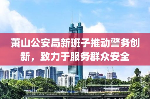 蕭山公安局新班子推動警務(wù)創(chuàng)新，致力于服務(wù)群眾安全
