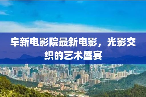 阜新電影院最新電影，光影交織的藝術(shù)盛宴