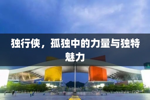 獨(dú)行俠，孤獨(dú)中的力量與獨(dú)特魅力