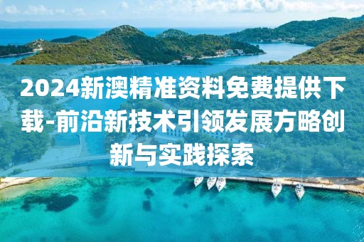 2024新澳精準(zhǔn)資料免費(fèi)提供下載-前沿新技術(shù)引領(lǐng)發(fā)展方略創(chuàng)新與實(shí)踐探索