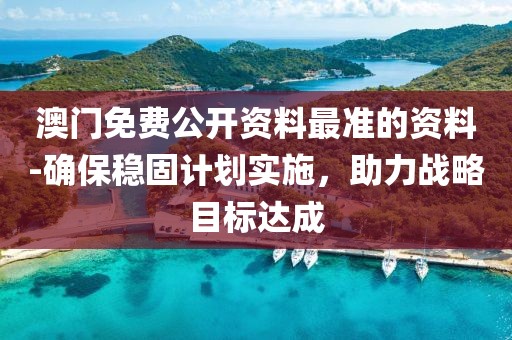 澳門免費公開資料最準的資料-確保穩(wěn)固計劃實施，助力戰(zhàn)略目標達成