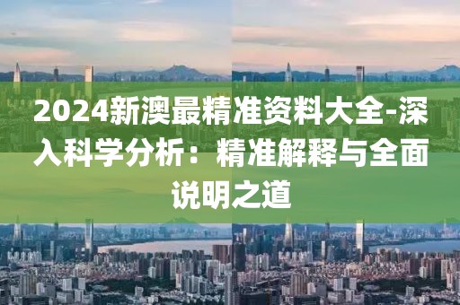 2024新澳最精準(zhǔn)資料大全-深入科學(xué)分析：精準(zhǔn)解釋與全面說(shuō)明之道