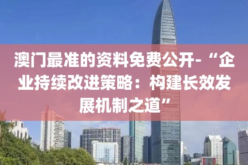 澳門最準(zhǔn)的資料免費(fèi)公開-“企業(yè)持續(xù)改進(jìn)策略：構(gòu)建長(zhǎng)效發(fā)展機(jī)制之道”
