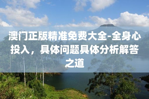 澳門(mén)正版精準(zhǔn)免費(fèi)大全-全身心投入，具體問(wèn)題具體分析解答之道