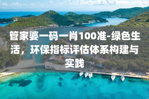 管家婆一碼一肖100準-綠色生活，環(huán)保指標評估體系構建與實踐