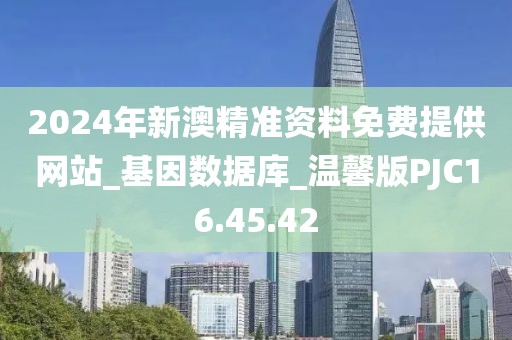 2024年新澳精準(zhǔn)資料免費提供網(wǎng)站_基因數(shù)據(jù)庫_溫馨版PJC16.45.42
