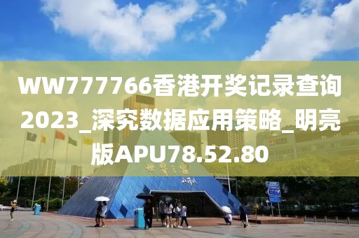 WW777766香港開獎(jiǎng)記錄查詢2023_深究數(shù)據(jù)應(yīng)用策略_明亮版APU78.52.80