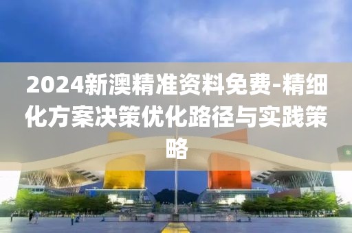 2024新澳精準(zhǔn)資料免費(fèi)-精細(xì)化方案決策優(yōu)化路徑與實(shí)踐策略